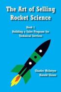 The Art of Selling Rocket Science: Book 1. Building a Sales Program for Technical Services di Charles McIntyre, Harold Glaser edito da Createspace