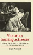 Victorian Touring Actresses: Crossing Boundaries and Negotiating the Cultural Landscape di Janice Norwood edito da MANCHESTER UNIV PR