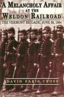A Melancholy Affair at the Weldon Railroad: The Vermont Brigade, June 23, 1864 di David Faris Cross edito da White Mane Publishing Company