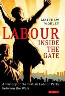 Labour Inside the Gate: A History of the British Labour Party Between the Wars di Matthew Worley edito da PAPERBACKSHOP UK IMPORT