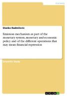 Emission Mechanism As Part Of The Monetary System, Monetary And Economic Policy And Of The Different Operations That May Mean Financial Repression di Stanko Radmilovic edito da Grin Verlag Gmbh