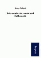 Astronomie, Astrologie Und Mathematik di Georg Thibaut edito da Trapeza