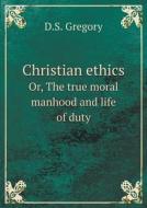 Christian Ethics Or, The True Moral Manhood And Life Of Duty di D S Gregory edito da Book On Demand Ltd.