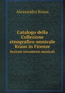Catalogo Della Collezione Etnografico-musicale Kraus In Firenze Sezione Istrumenti Musicali di Alessandro Kraus edito da Book On Demand Ltd.