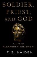 Soldier, Priest, and God: A Life of Alexander the Great di F. S. Naiden edito da OXFORD UNIV PR