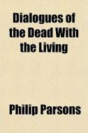 Dialogues Of The Dead With The Living di Philip Parsons edito da General Books Llc