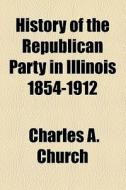 History Of The Republican Party In Illinois 1854-1912 (1912) di Charles A. Church edito da General Books Llc