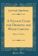A Village Class for Drawing and Wood Carving: Hints to Teachers (Classic Reprint) di Gertrude Martineau edito da Forgotten Books