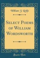 Select Poems of William Wordsworth (Classic Reprint) di William J. Rolfe edito da Forgotten Books