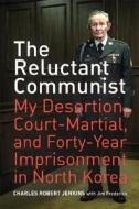 Reluctant Communist - My Desertion, Court-Martial and Forty- Year Imprisonment in North Korea di Charles Robert Jenkins edito da University of California Press