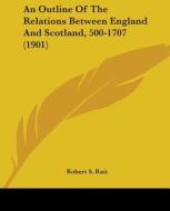 An Outline of the Relations Between England and Scotland, 500-1707 (1901) di Robert S. Rait edito da Kessinger Publishing