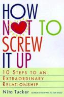 How Not to Screw It Up: 10 Steps to an Extraordinary Relationship di Nita Tucker edito da Three Rivers Press (CA)