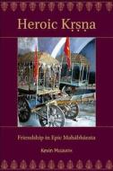 Heroic Krsna - Friendship in Epic Mahabharata di Kevin Mcgrath edito da Harvard University Press