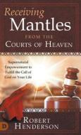 Receiving Mantles from the Courts of Heaven: Supernatural Empowerment to Fulfill the Call of God on Your Life di Robert Henderson edito da DESTINY IMAGE INC