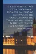 The Civil And Military History Of Germany, From The Landing Of Gustavus To The Conclusion Of The Treaty Of Westphalia. By The Late Francis Hare Naylor di Anonymous edito da Legare Street Press