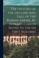 The History Of The Decline And Fall Of The Roman Empire. By Edward Gibbon Notes To The Six First Volumes di Anonymous edito da Legare Street Press
