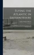Flying the Atlantic in Sixteen Hours: With a Discussion of Aircraft in Commerce and Transportation di Arthur Whitten Brown edito da LEGARE STREET PR