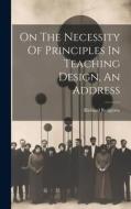 On The Necessity Of Principles In Teaching Design, An Address di Richard Redgrave edito da LEGARE STREET PR