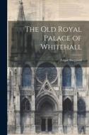 The Old Royal Palace of Whitehall di Edgar Sheppard edito da LEGARE STREET PR