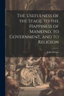 The Usefulness of the Stage, to the Happiness of Mankind, to Government, and to Religion di John Dennis edito da LEGARE STREET PR