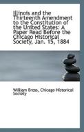 Illinois And The Thirteenth Amendment To The Constitution Of The United States di Chicago Historical Society Willi Bross edito da Bibliolife