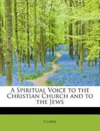 A Spiritual Voice to the Christian Church and to the Jews di Clarke edito da BiblioLife