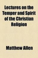 Lectures On The Temper And Spirit Of The Christian Religion di Matthew Allen edito da General Books Llc