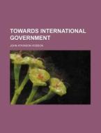 Towards International Government di John Atkinson Hobson edito da Rarebooksclub.com