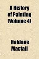 A History Of Painting Volume 4 di Haldane Macfall edito da General Books