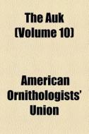 The Auk Volume 10 di American Ornithologists' Union edito da General Books