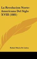 La Revolucion Norte-Americana del Siglo XVIII (1881) di Rafael Maria De Labra edito da Kessinger Publishing