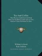 Tea and Coffee: Their Physical, Intellectual and Moral Effect on the Human System and Are They Injurious? Some Substitutes for Both di William A. Alcott, Kate Jackson edito da Kessinger Publishing
