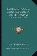 Leonard Wood, Conservator of Americanism: A Biography (1920) a Biography (1920) di Eric Fisher Wood edito da Kessinger Publishing