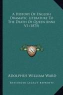 A History of English Dramatic Literature to the Death of Queen Anne V1 (1875) di Adolphus William Ward edito da Kessinger Publishing