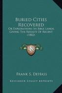 Buried Cities Recovered: Or Explorations in Bible Lands, Giving the Results of Recent (1882) di Frank S. Dehass edito da Kessinger Publishing