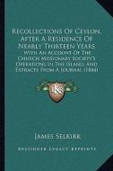 Recollections of Ceylon, After a Residence of Nearly Thirteen Years: With an Account of the Church Missionary Society's Operations in the Island, and di James Selkirk edito da Kessinger Publishing