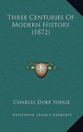 Three Centuries of Modern History (1872) di Charles Duke Yonge edito da Kessinger Publishing