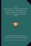 The Lewis and Clark Exploring Expedition, 1804-1806 and John Charles Fremont: Makers of American History (1904) di Graeme Mercer Adam, Charles Wentworth Upham edito da Kessinger Publishing