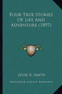 Four True Stories of Life and Adventure (1897) di Jessie R. Smith edito da Kessinger Publishing