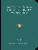 Apostolical Baptism Considered in Few Words (1850) di C. P. edito da Kessinger Publishing