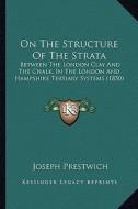 On the Structure of the Strata: Between the London Clay and the Chalk, in the London and Hampshire Tertiary Systems (1850) di Joseph Prestwich edito da Kessinger Publishing