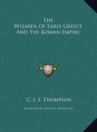 The Wizards of Early Greece and the Roman Empire di C. J. S. Thompson edito da Kessinger Publishing
