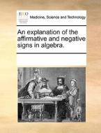An Explanation Of The Affirmative And Negative Signs In Algebra di Multiple Contributors edito da Gale Ecco, Print Editions