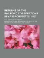 Returns of the Railroad Corporations in Massachusetts, 1867; With Abstracts of the Same di Massachusetts edito da Rarebooksclub.com