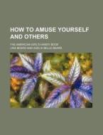 How to Amuse Yourself and Others; The American Girl's Handy Book di Lina Beard edito da Rarebooksclub.com