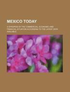 Mexico Today; A Synopsis of the Commercial, Economic and Financial Situation According to the Latest Data Available di Books Group edito da Rarebooksclub.com