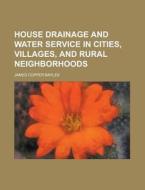 House Drainage and Water Service in Cities, Villages, and Rural Neighborhoods di James Copper Bayles edito da Rarebooksclub.com