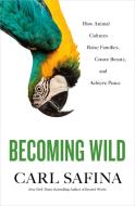 Becoming Wild: How Animal Cultures Raise Families, Create Beauty, and Achieve Peace di Carl Safina edito da HENRY HOLT