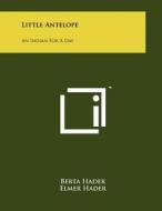 Little Antelope: An Indian for a Day di Berta Hader, Elmer Hader edito da Literary Licensing, LLC