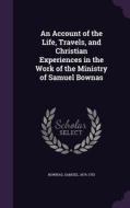 An Account Of The Life, Travels, And Christian Experiences In The Work Of The Ministry Of Samuel Bownas di Bownas Samuel 1676-1753 edito da Palala Press